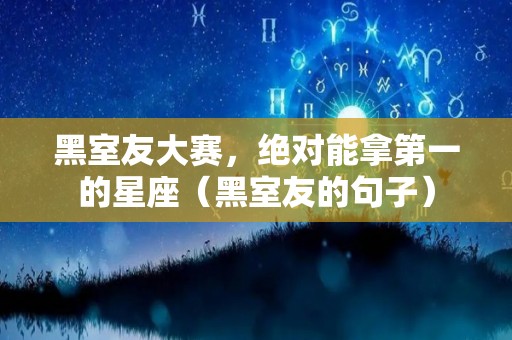 黑室友大赛，绝对能拿第一的星座（黑室友的句子）