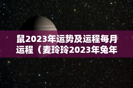 鼠2023年运势及运程每月运程（麦玲玲2023年兔年运程）