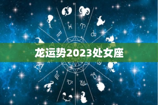 龙运势2023处女座