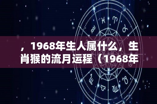 ，1968年生人属什么，生肖猴的流月运程（1968年属猴人出生月命运）