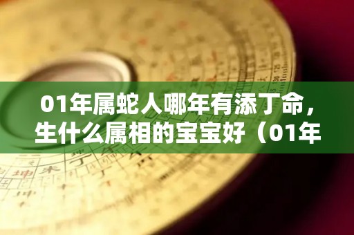 01年属蛇人哪年有添丁命，生什么属相的宝宝好（01年出生属蛇的今年多少岁）