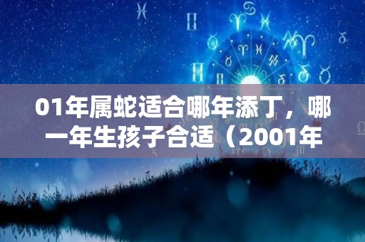 01年属蛇适合哪年添丁，哪一年生孩子合适（2001年蛇年最忌讳哪个月出生）