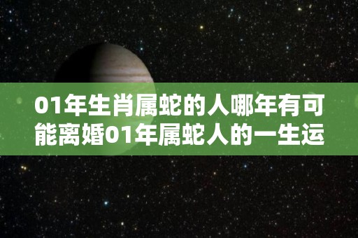 01年生肖属蛇的人哪年有可能离婚01年属蛇人的一生运势（01年属蛇人注定的婚姻）