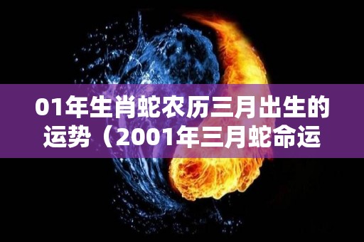 01年生肖蛇农历三月出生的运势（2001年三月蛇命运怎么样）