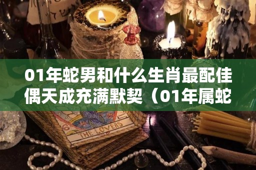 01年蛇男和什么生肖最配佳偶天成充满默契（01年属蛇的男生最佳配偶属什么好）