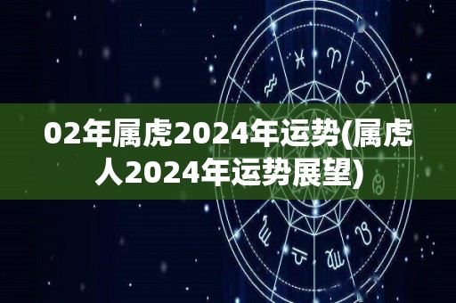 02年属虎2024年运势(属虎人2024年运势展望)