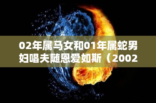 02年属马女和01年属蛇男妇唱夫随恩爱如斯（2002属马女和2001属蛇男）