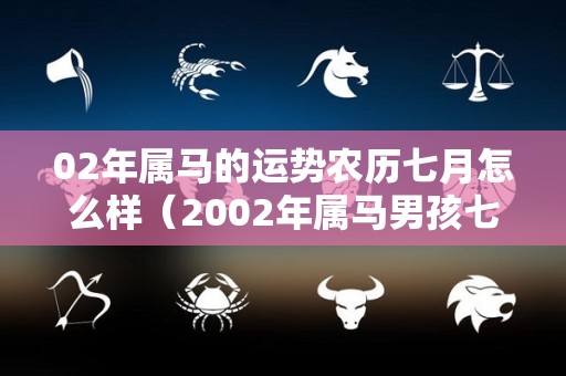 02年属马的运势农历七月怎么样（2002年属马男孩七月出生的好）