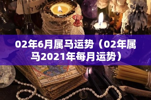 02年6月属马运势（02年属马2021年每月运势）