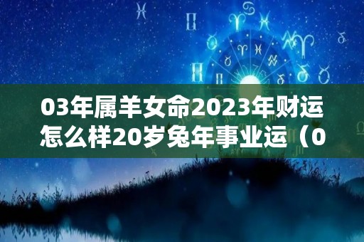 03年属羊女命2023年财运怎么样20岁兔年事业运（03年属羊女2020年运势及运程每月运程）