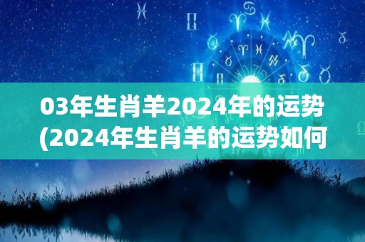 03年生肖羊2024年的运势(2024年生肖羊的运势如何？)