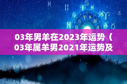 03年男羊在2023年运势（03年属羊男2021年运势及运程每月运程灵机）