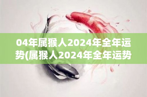 04年属猴人2024年全年运势(属猴人2024年全年运势大揭秘！)