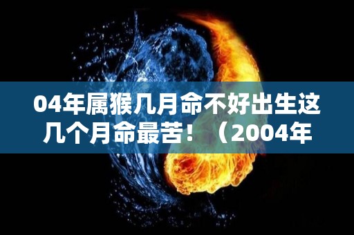 04年属猴几月命不好出生这几个月命最苦！（2004年属猴几月份出生好）