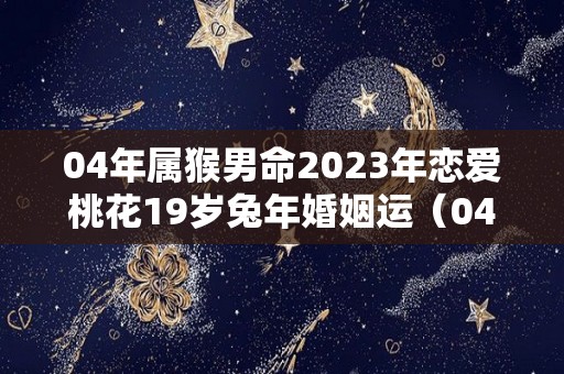 04年属猴男命2023年恋爱桃花19岁兔年婚姻运（04年猴女2020年桃花运怎么样）