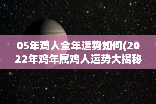 05年鸡人全年运势如何(2022年鸡年属鸡人运势大揭秘)