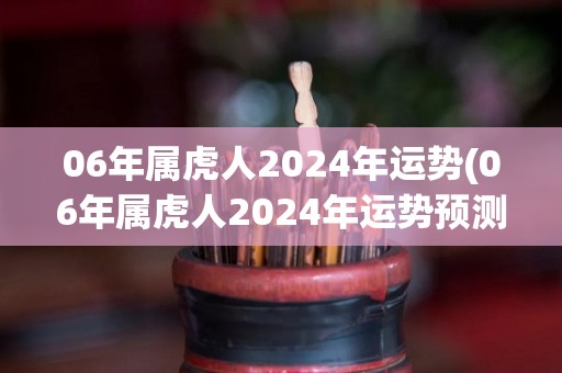 06年属虎人2024年运势(06年属虎人2024年运势预测)