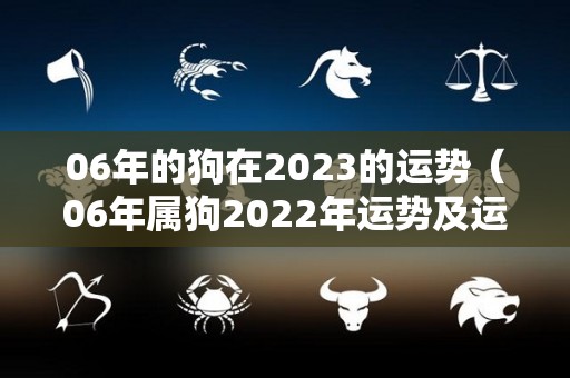 06年的狗在2023的运势（06年属狗2022年运势及运程每月运程）