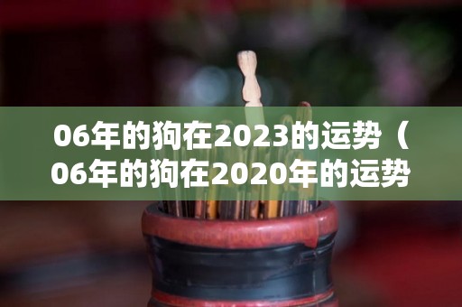 06年的狗在2023的运势（06年的狗在2020年的运势）