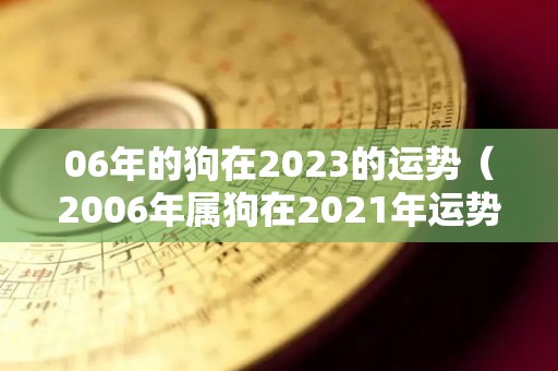 06年的狗在2023的运势（2006年属狗在2021年运势及运程每月运程）