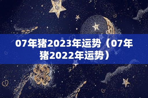 07年猪2023年运势（07年猪2022年运势）