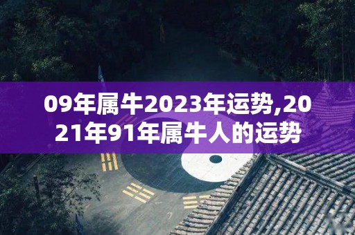 09年属牛2023年运势,2021年91年属牛人的运势