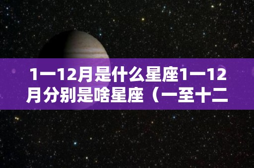 1一12月是什么星座1一12月分别是啥星座（一至十二月各是什么星座）