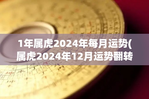 1年属虎2024年每月运势(属虎2024年12月运势翻转，助力事业发展。)