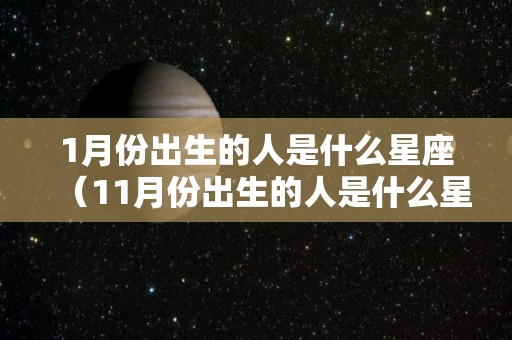 1月份出生的人是什么星座（11月份出生的人是什么星座）