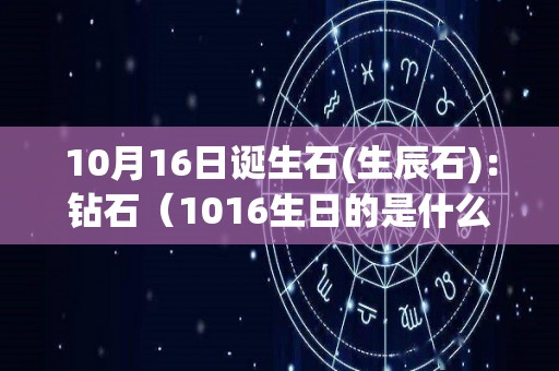 10月16日诞生石(生辰石)：钻石（1016生日的是什么星座）