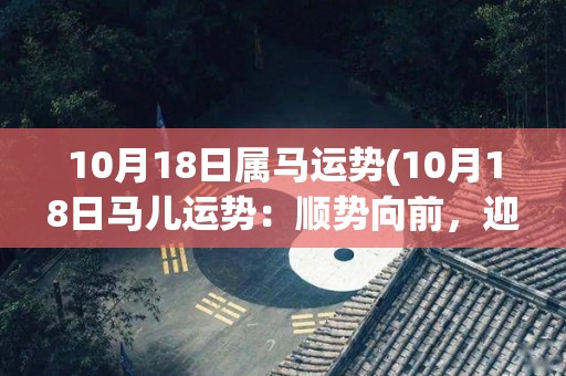 10月18日属马运势(10月18日马儿运势：顺势向前，迎接贵人相助)