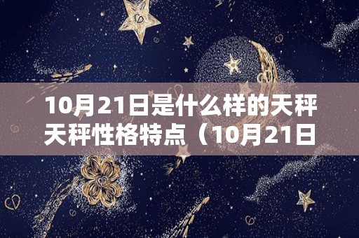 10月21日是什么样的天秤天秤性格特点（10月21日是天秤座吗）