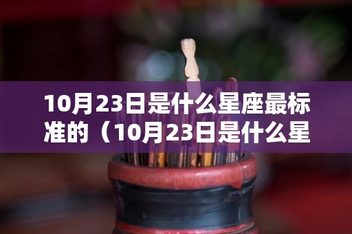 10月23日是什么星座最标准的（10月23日是什么星座,最标准的）