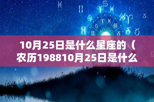 10月25日是什么星座的（农历198810月25日是什么星座的）