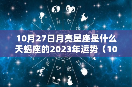 10月27日月亮星座是什么天蝎座的2023年运势（10月27日是天蝎座还是天秤座）