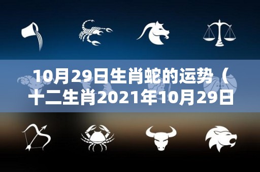 10月29日生肖蛇的运势（十二生肖2021年10月29日运势）