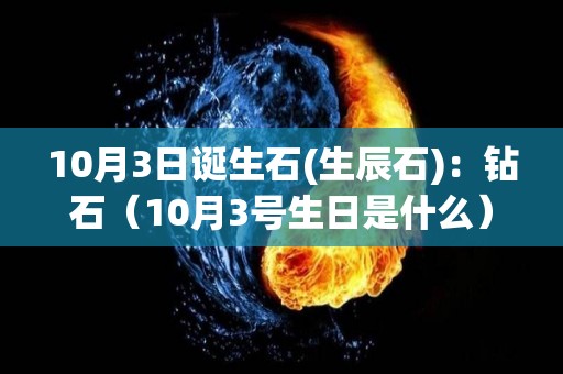 10月3日诞生石(生辰石)：钻石（10月3号生日是什么）