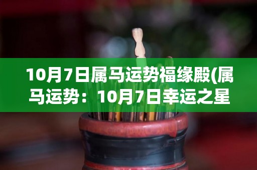 10月7日属马运势福缘殿(属马运势：10月7日幸运之星闪耀，福缘倍增)