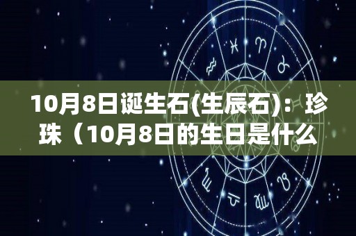 10月8日诞生石(生辰石)：珍珠（10月8日的生日是什么星座?）