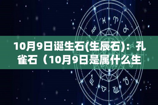 10月9日诞生石(生辰石)：孔雀石（10月9日是属什么生肖）