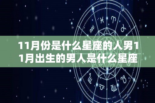 11月份是什么星座的人男11月出生的男人是什么星座（阳历11月份是什么星座男）