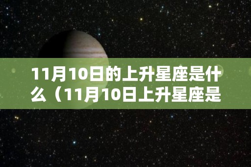 11月10日的上升星座是什么（11月10日上升星座是啥）