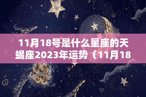 11月18号是什么星座的天蝎座2023年运势（11月18号是什么星座的天蝎座2023年运势）