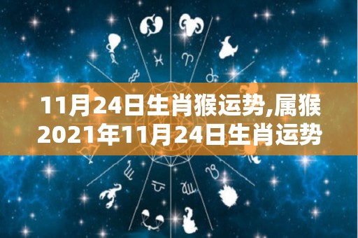 11月24日生肖猴运势,属猴2021年11月24日生肖运势详解