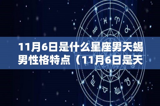 11月6日是什么星座男天蝎男性格特点（11月6日是天蝎座吗）