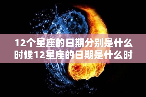 12个星座的日期分别是什么时候12星座的日期是什么时候（12星座各是几月几日?）