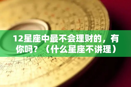 12星座中最不会理财的，有你吗？（什么星座不讲理）