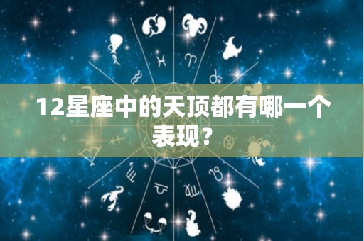 12星座中的天顶都有哪一个表现？