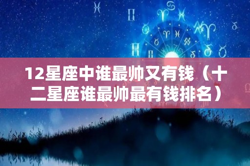 12星座中谁最帅又有钱（十二星座谁最帅最有钱排名）