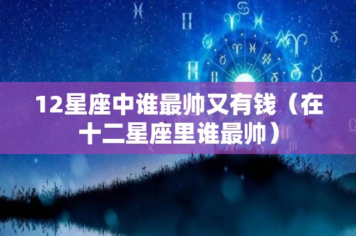 12星座中谁最帅又有钱（在十二星座里谁最帅）